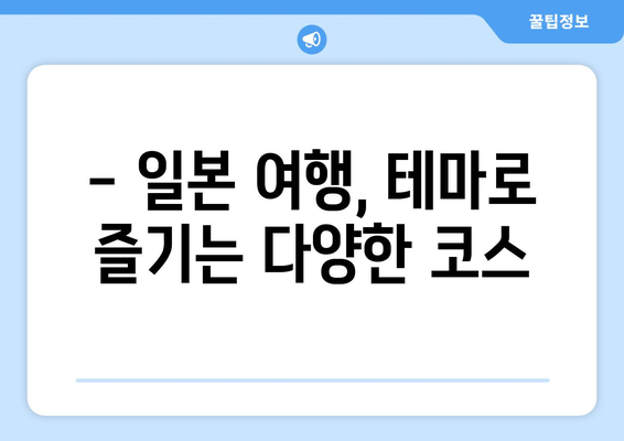 일본 여행 코스 추천, 다양한 테마로 즐기는 여행 코스