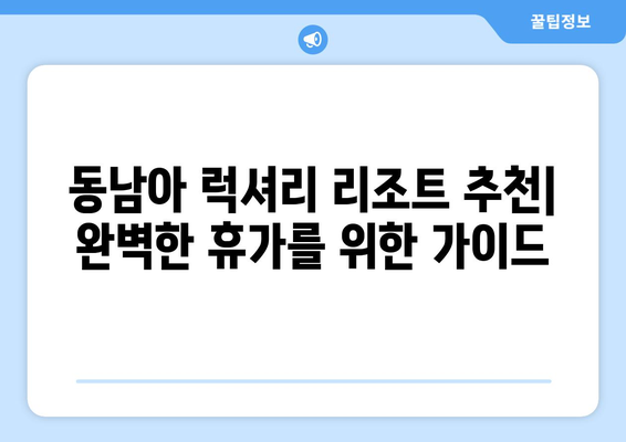 동남아 휴양지 추천, 럭셔리 리조트에서 완벽한 휴가 보내기