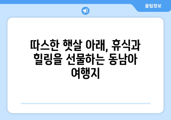 동남아 여행지 추천, 따뜻한 날씨와 여유를 즐길 수 있는 곳