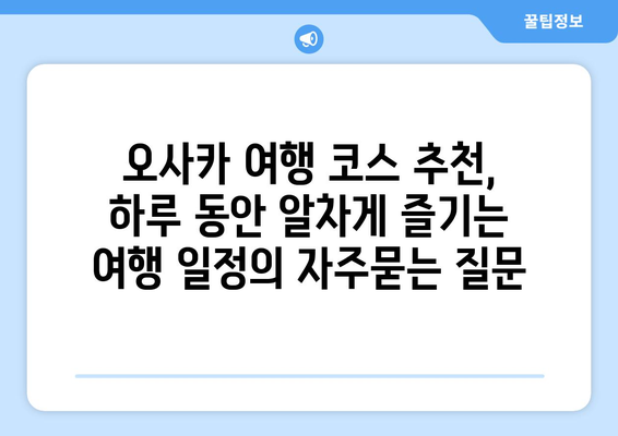 오사카 여행 코스 추천, 하루 동안 알차게 즐기는 여행 일정