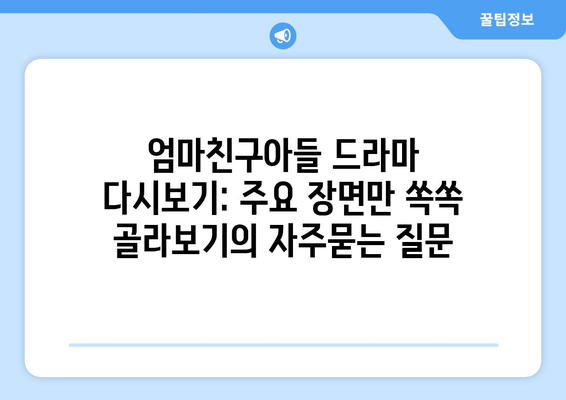 엄마친구아들 드라마 다시보기: 주요 장면만 쏙쏙 골라보기