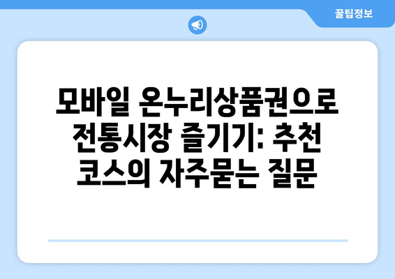 모바일 온누리상품권으로 전통시장 즐기기: 추천 코스