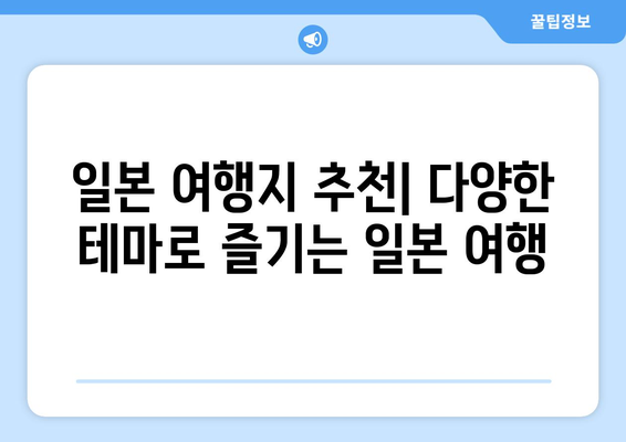 일본 여행지 추천, 다양한 테마로 즐기는 일본 여행