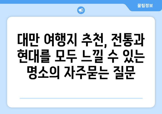 대만 여행지 추천, 전통과 현대를 모두 느낄 수 있는 명소