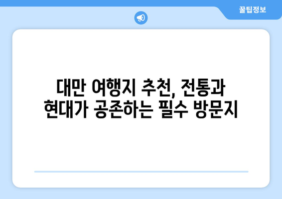 대만 여행지 추천, 전통과 현대가 공존하는 필수 방문지