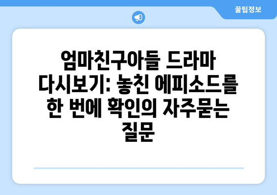 엄마친구아들 드라마 다시보기: 놓친 에피소드를 한 번에 확인