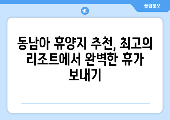 동남아 휴양지 추천, 최고의 리조트에서 완벽한 휴가 보내기