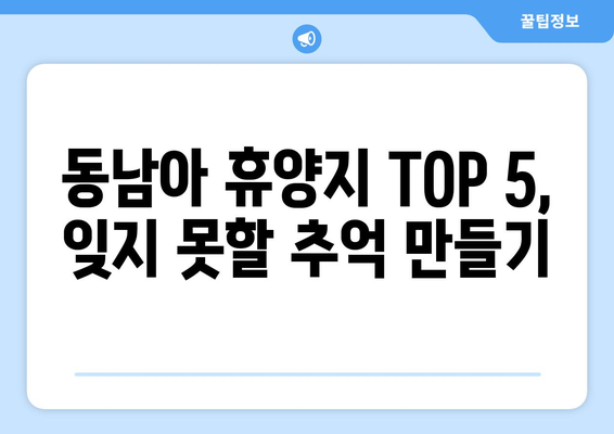 동남아 휴양지 추천, 최고의 힐링 여행지 TOP 5