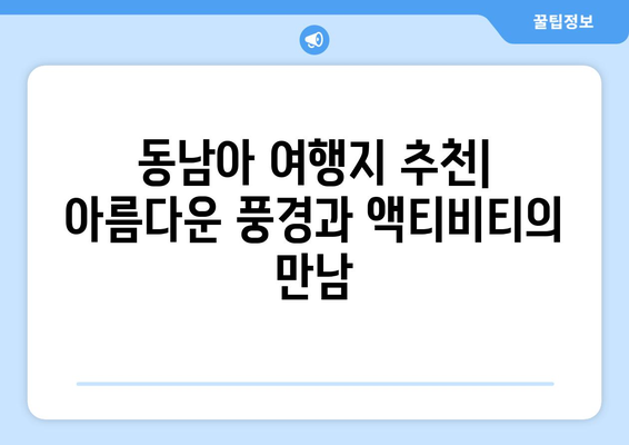 동남아 여행지 추천, 아름다운 풍경과 액티비티의 만남