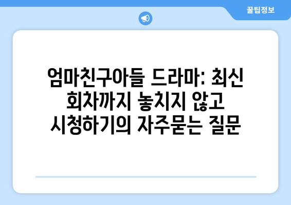 엄마친구아들 드라마: 최신 회차까지 놓치지 않고 시청하기