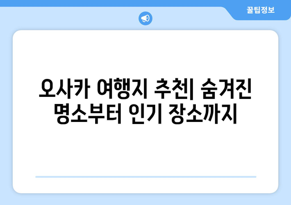 오사카 여행지 추천, 숨겨진 명소부터 인기 장소까지