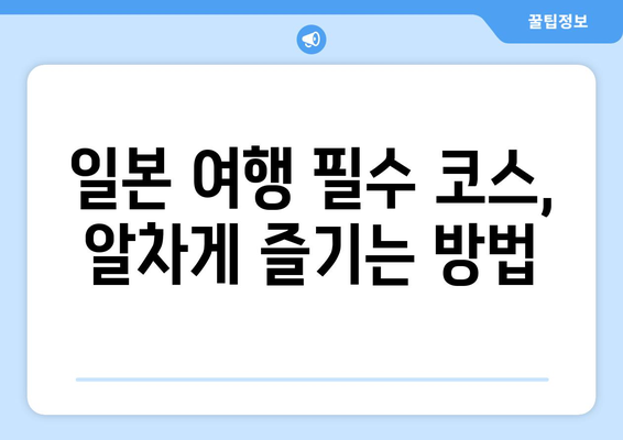 일본 여행 코스 추천, 맞춤형 일정으로 알차게 즐기는 법