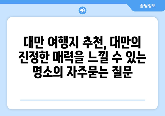 대만 여행지 추천, 대만의 진정한 매력을 느낄 수 있는 명소