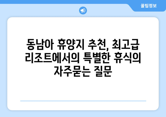 동남아 휴양지 추천, 최고급 리조트에서의 특별한 휴식