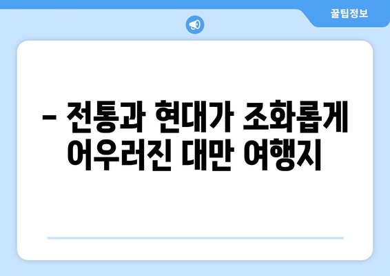 대만 여행지 추천, 전통과 현대가 어우러진 명소