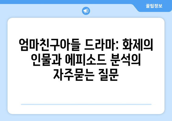 엄마친구아들 드라마: 화제의 인물과 에피소드 분석