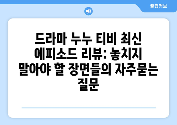 드라마 누누 티비 최신 에피소드 리뷰: 놓치지 말아야 할 장면들