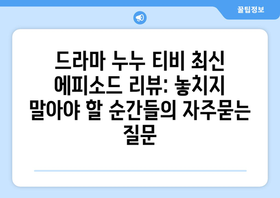 드라마 누누 티비 최신 에피소드 리뷰: 놓치지 말아야 할 순간들