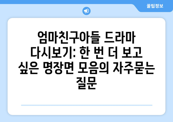 엄마친구아들 드라마 다시보기: 한 번 더 보고 싶은 명장면 모음