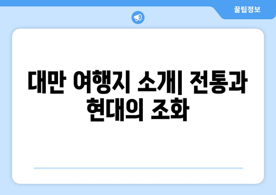 대만 여행지 소개, 전통과 현대의 매력을 느낄 수 있는 곳