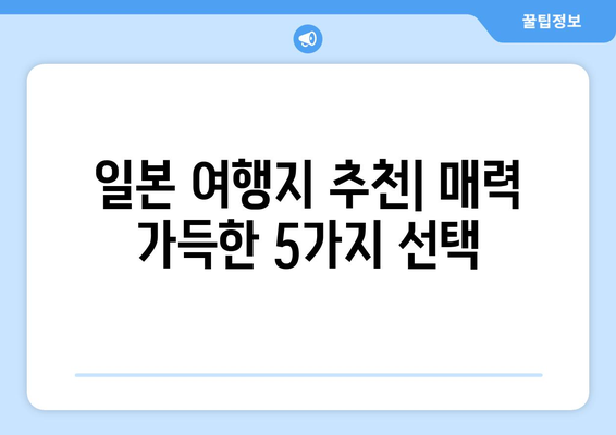 일본 여행지 추천, 일본의 매력을 가득 느낄 수 있는 곳