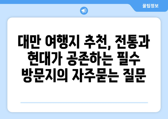 대만 여행지 추천, 전통과 현대가 공존하는 필수 방문지