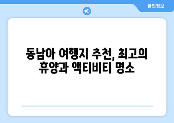 동남아 여행지 추천, 최고의 휴양과 액티비티 명소