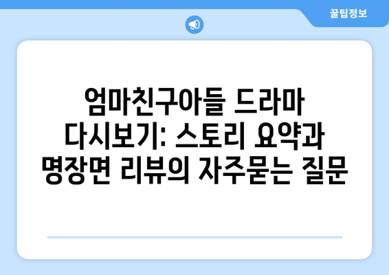 엄마친구아들 드라마 다시보기: 스토리 요약과 명장면 리뷰