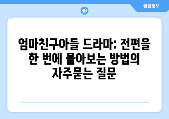 엄마친구아들 드라마: 전편을 한 번에 몰아보는 방법