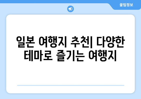 일본 여행지 추천, 다양한 테마로 즐기는 여행지