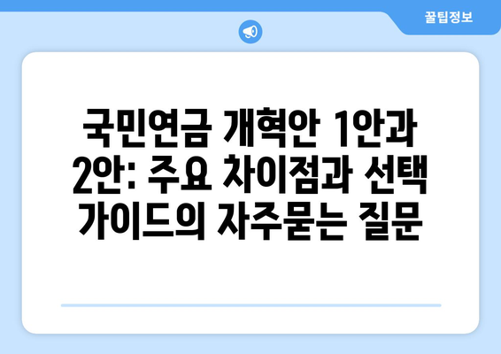 국민연금 개혁안 1안과 2안: 주요 차이점과 선택 가이드