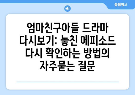 엄마친구아들 드라마 다시보기: 놓친 에피소드 다시 확인하는 방법