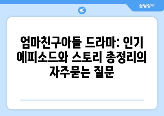 엄마친구아들 드라마: 인기 에피소드와 스토리 총정리