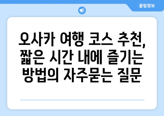 오사카 여행 코스 추천, 짧은 시간 내에 즐기는 방법