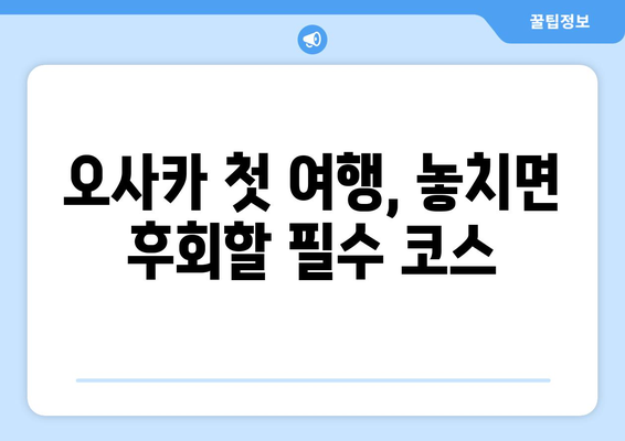 오사카 여행 코스 추천, 첫 여행자를 위한 효율적인 일정