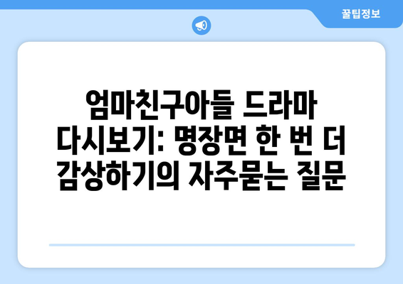 엄마친구아들 드라마 다시보기: 명장면 한 번 더 감상하기