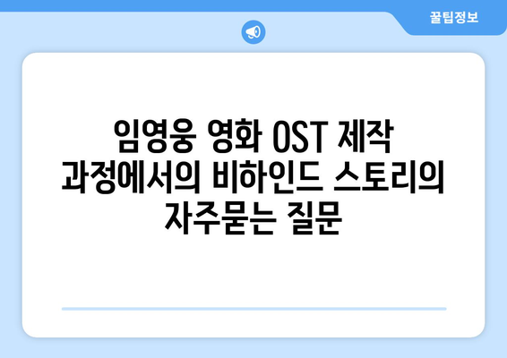 임영웅 영화 OST 제작 과정에서의 비하인드 스토리