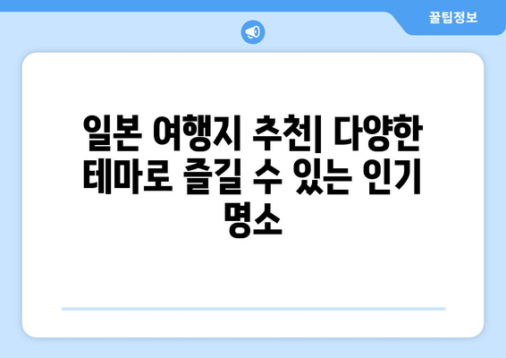 일본 여행지 추천, 다양한 테마로 즐길 수 있는 인기 명소