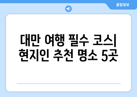 대만 여행지 추천, 현지인이 추천하는 필수 명소