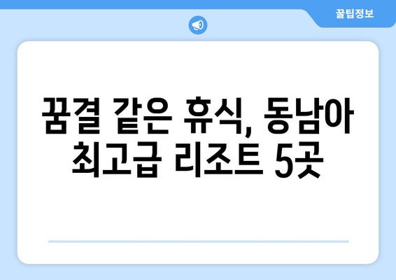 동남아 휴양지 추천, 최고급 리조트에서 완벽한 휴가 보내기