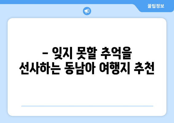 동남아 여행지 추천, 따뜻한 날씨와 아름다운 풍경을 즐길 수 있는 곳