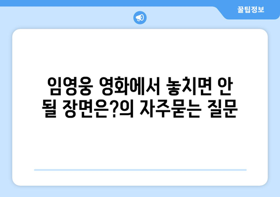 임영웅 영화에서 놓치면 안 될 장면은?