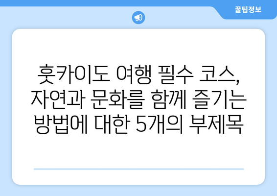 훗카이도 여행 필수 코스, 자연과 문화를 함께 즐기는 방법