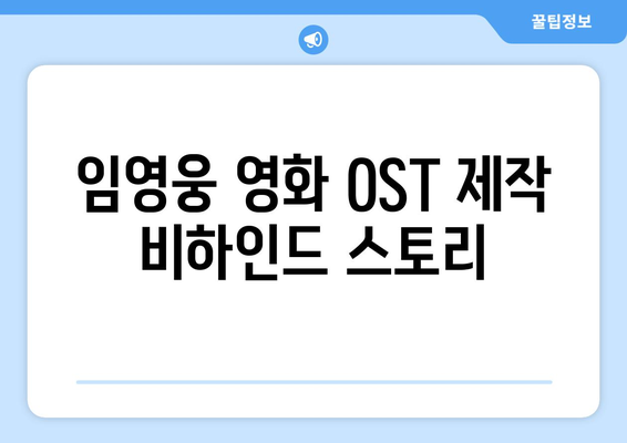 임영웅 영화 OST 제작 과정에서의 비하인드 스토리