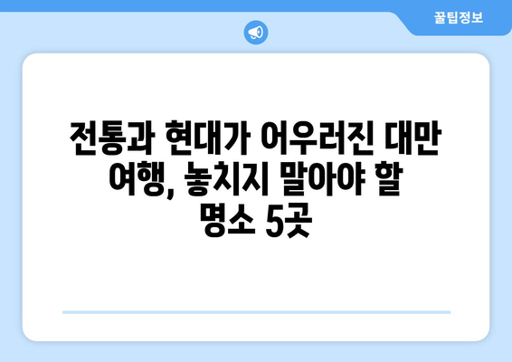 대만 여행지 추천, 전통과 현대가 공존하는 인기 명소