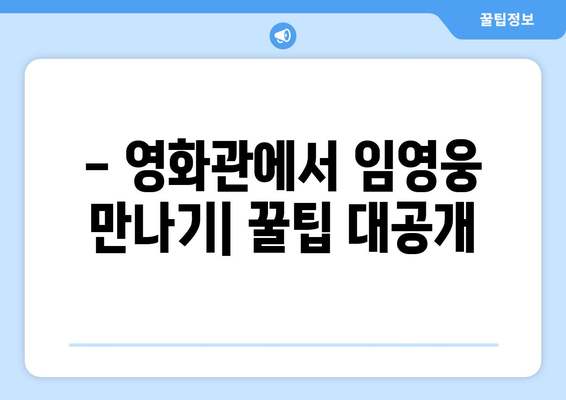 임영웅 영화 관람 시 주의사항 및 꿀팁