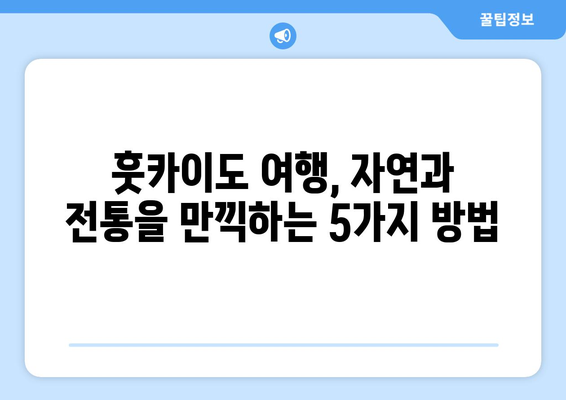 훗카이도 여행 정보, 자연과 전통을 모두 즐길 수 있는 여행법