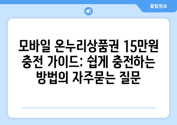 모바일 온누리상품권 15만원 충전 가이드: 쉽게 충전하는 방법