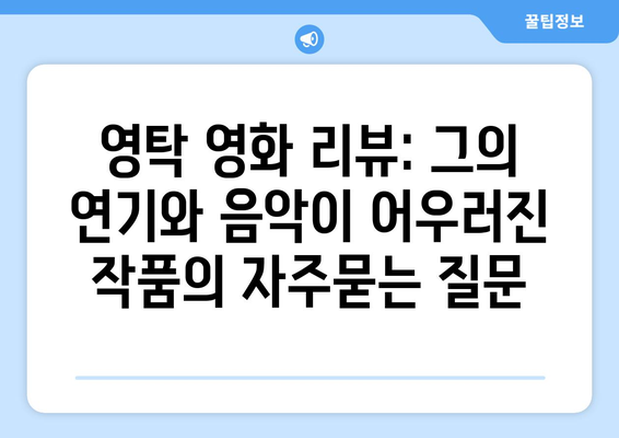 영탁 영화 리뷰: 그의 연기와 음악이 어우러진 작품