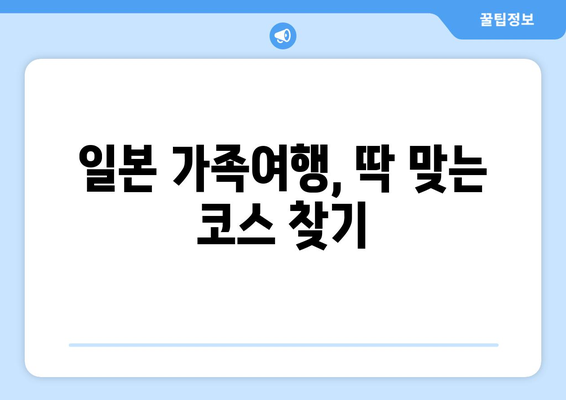 일본 여행 코스 추천, 가족 여행자를 위한 맞춤 일정